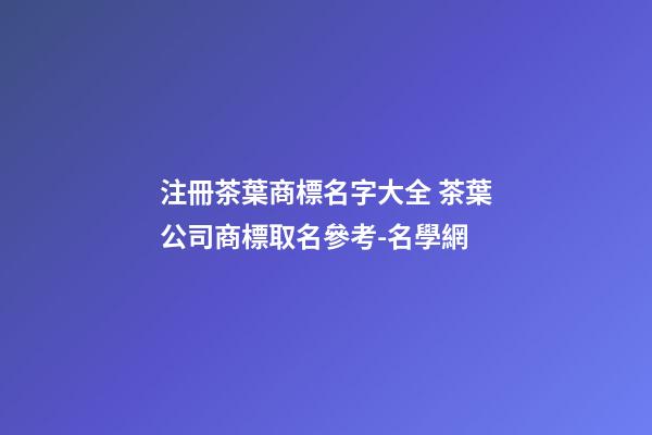 注冊茶葉商標名字大全 茶葉公司商標取名參考-名學網